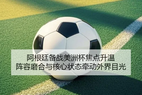 阿根廷备战美洲杯焦点升温 阵容磨合与核心状态牵动外界目光（kaiyun）